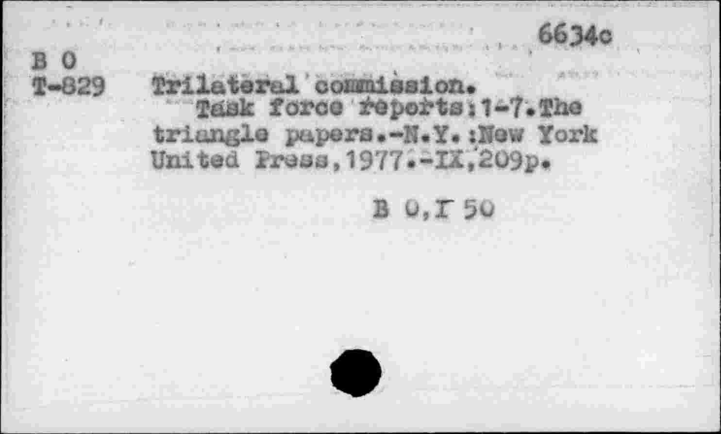 ﻿6634c
B 0
T-829 Trilateral ooianission.
Task force fe points n -7 • The triangle papers.-N.Y.:Kew York United iruss,1977.-IX,2O9p.
B Q,T 50